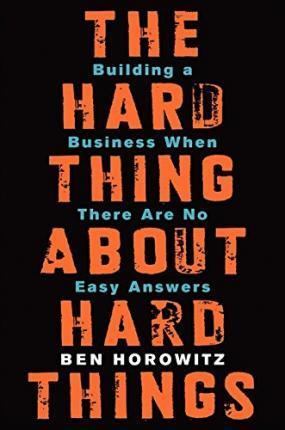 THE HARD THING ABOUT HARD THINGS : BUILDING A BUSINESS WHEN THERE ARE NO EASY ANSWERS
