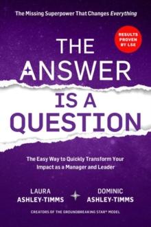 THE ANSWER IS A QUESTION : THE MISSING SUPERPOWER THAT CHANGES EVERYTHING AND WILL TRANSFORM YOUR IMPACT AS A MANAGER AND LEADER