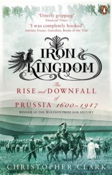 IRON KINGDOM : THE RISE AND DOWNFALL OF PRUSSIA, 1600-1947