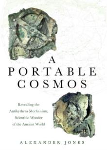 A PORTABLE COSMOS : REVEALING THE ANTIKYTHERA MECHANISM, SCIENTIFIC WONDER OF THE ANCIENT WORLD