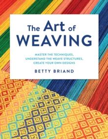 THE ART OF WEAVING : MASTER THE TECHNIQUES, UNDERSTAND THE WEAVE STRUCTURES, CREATE YOUR OWN DESIGNS