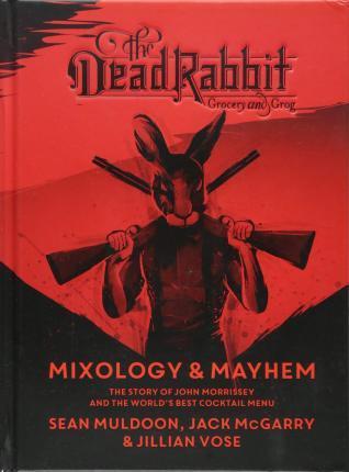 DEAD RABBIT MIXOLOGY AND MAYHEM: THE STORY OF JOHN MORRISSEY AND THE WORLD'S BEST COCKTAIL MENU