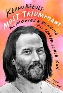 KEANU REEVES: MOST TRIUMPHANT: THE MOVIES AND MEANING OF AN INSCRUTABLE ICON