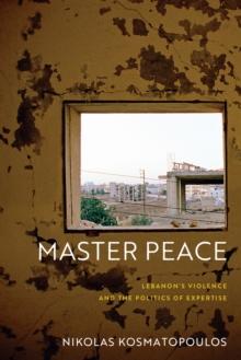 MASTER PEACE : LEBANONS VIOLENCE AND THE POLITICS OF EXPERTISE