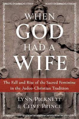 WHEN GOD HAD A WIFE : THE FALL AND RISE OF THE SACRED FEMININE IN THE JUDEO-CHRISTIAN TRADITION