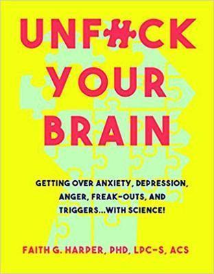UNFUCK YOUR BRAIN : USING SCIENCE TO GET OVER ANXIETY, DEPRESSION, ANGER, FREAK-OUTS, AND TRIGGERS