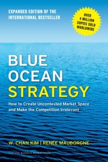 BLUE OCEAN STRATEGY, EXPANDED EDITION : HOW TO CREATE UNCONTESTED MARKET SPACE AND MAKE THE COMPETITION IRRELEVANT