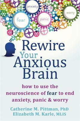 REWIRE YOUR ANXIOUS BRAIN : HOW TO USE THE NEUROSCIENCE OF FEAR TO END ANXIETY, PANIC AND WORRY