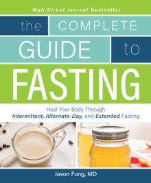 THE COMPLETE GUIDE TO FASTING : HEAL YOUR BODY THROUGH INTERMITTENT, ALTERNATE-DAY, AND EXTENDED FASTING