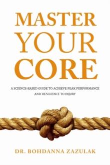 MASTER YOUR CORE : A SCIENCE-BASED GUIDE TO ACHIEVE PEAK PERFORMANCE AND RESILIENCE TO INJURY