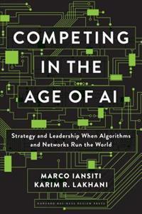 COMPETING IN THE AGE OF AI : STRATEGY AND LEADERSHIP WHEN ALGORITHMS AND NETWORKS RUN THE WORLD