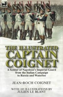 THE ILLUSTRATED CAPTAIN COIGNET : A SOLDIER OF NAPOLEONS IMPERIAL GUARD FROM THE ITALIAN CAMPAIGN TO RUSSIA AND WATERLOO