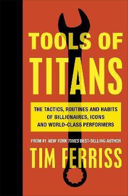 TOOLS OF TITANS : THE TACTICS, ROUTINES, AND HABITS OF BILLIONAIRES, ICONS, AND WORLD-CLASS PERFORMERS
