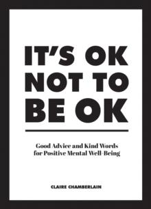 ITS OK NOT TO BE OK : GOOD ADVICE AND KIND WORDS FOR POSITIVE MENTAL WELL-BEING