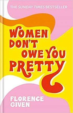 WOMEN DON'T OWE YOU PRETTY : THE DEBUT BOOK FROM FLORENCE GIVEN