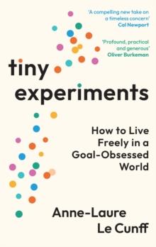 TINY EXPERIMENTS: HOW TO LIVE FREELY IN A GOAL- OBSESSED WORLD