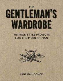 GENTLEMAN'S WARDROBE: A COLLECTION OF VINTAGE STYLE PROJECTS TO MAKE FOR THE MODERN MAN