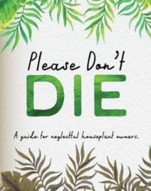 PLEASE DON'T DIE - A HELPFUL GUIDE TO OWNING HOUSE PLANTS