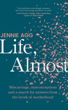 LIFE, ALMOST : MISCARRIAGE, MISCONCEPTIONS AND A SEARCH FOR ANSWERS FROM THE BRINK OF MOTHERHOOD